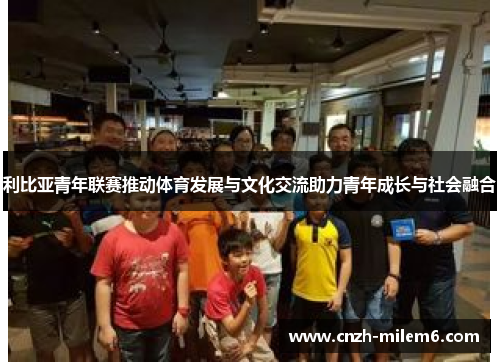 利比亚青年联赛推动体育发展与文化交流助力青年成长与社会融合