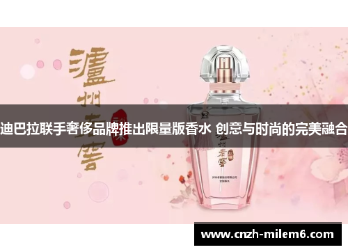 迪巴拉联手奢侈品牌推出限量版香水 创意与时尚的完美融合