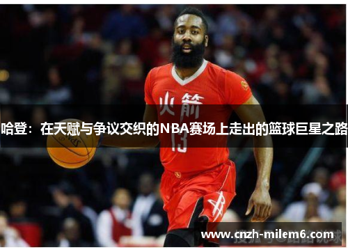 哈登：在天赋与争议交织的NBA赛场上走出的篮球巨星之路