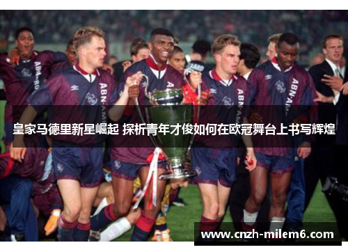 皇家马德里新星崛起 探析青年才俊如何在欧冠舞台上书写辉煌