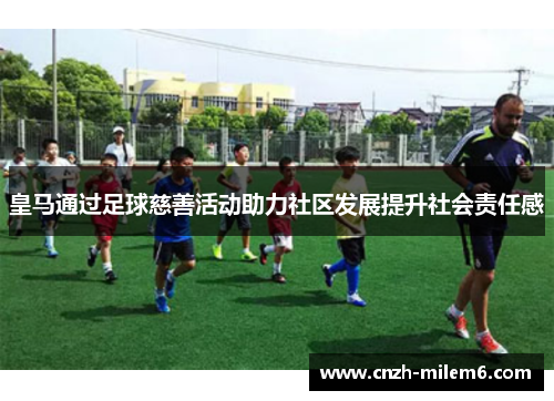 皇马通过足球慈善活动助力社区发展提升社会责任感