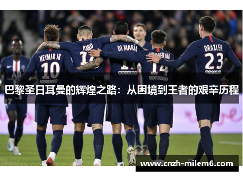巴黎圣日耳曼的辉煌之路：从困境到王者的艰辛历程