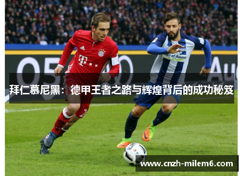 拜仁慕尼黑：德甲王者之路与辉煌背后的成功秘笈