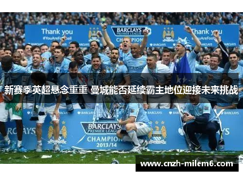 新赛季英超悬念重重 曼城能否延续霸主地位迎接未来挑战