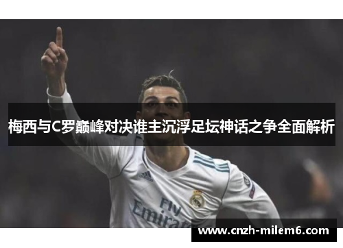 梅西与C罗巅峰对决谁主沉浮足坛神话之争全面解析