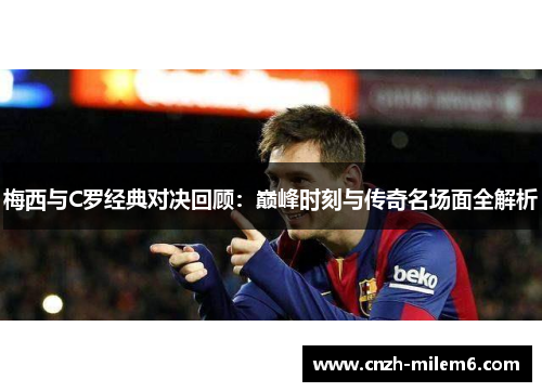 梅西与C罗经典对决回顾：巅峰时刻与传奇名场面全解析