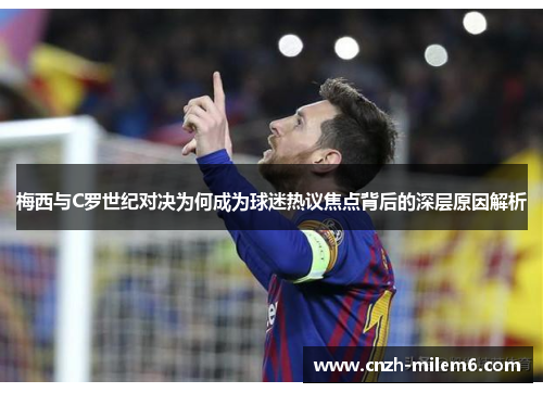 梅西与C罗世纪对决为何成为球迷热议焦点背后的深层原因解析