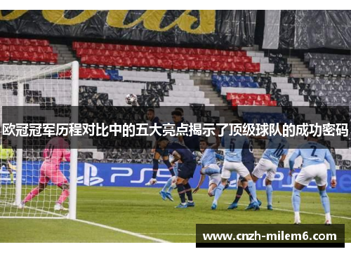 欧冠冠军历程对比中的五大亮点揭示了顶级球队的成功密码