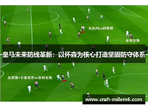 皇马未来防线革新：以怀森为核心打造坚固防守体系