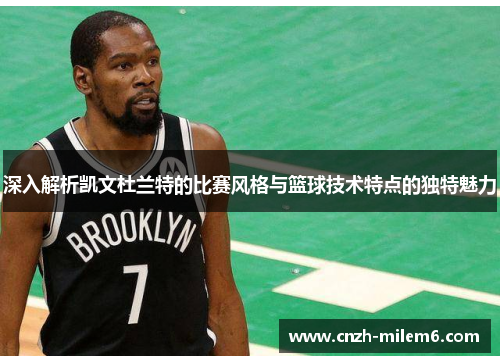 深入解析凯文杜兰特的比赛风格与篮球技术特点的独特魅力