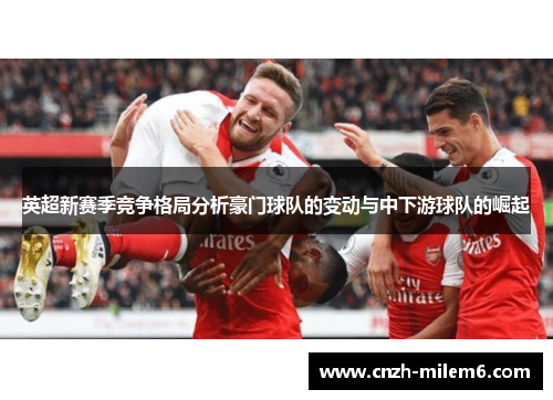 英超新赛季竞争格局分析豪门球队的变动与中下游球队的崛起