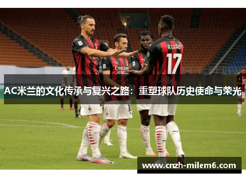 AC米兰的文化传承与复兴之路：重塑球队历史使命与荣光