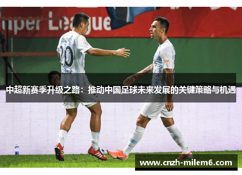 中超新赛季升级之路：推动中国足球未来发展的关键策略与机遇