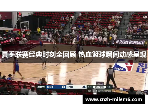 夏季联赛经典时刻全回顾 热血篮球瞬间动感呈现