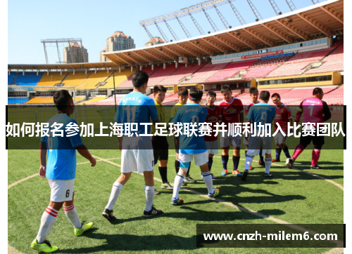如何报名参加上海职工足球联赛并顺利加入比赛团队