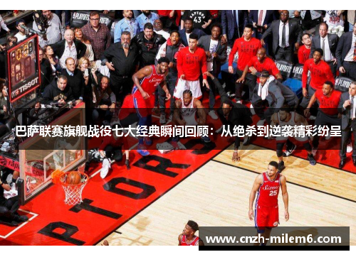 巴萨联赛旗舰战役七大经典瞬间回顾：从绝杀到逆袭精彩纷呈