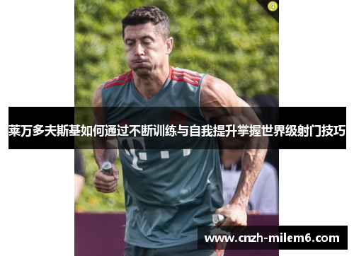 莱万多夫斯基如何通过不断训练与自我提升掌握世界级射门技巧