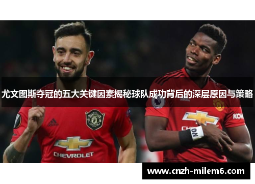 尤文图斯夺冠的五大关键因素揭秘球队成功背后的深层原因与策略