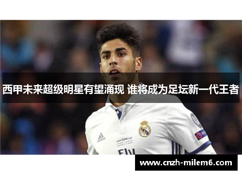 西甲未来超级明星有望涌现 谁将成为足坛新一代王者
