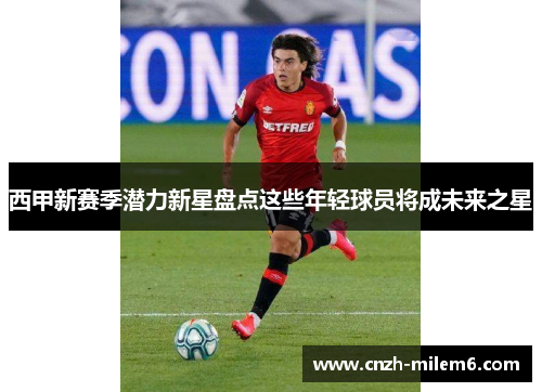 西甲新赛季潜力新星盘点这些年轻球员将成未来之星