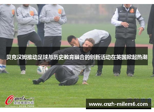 贝克汉姆推动足球与历史教育融合的创新活动在英国掀起热潮