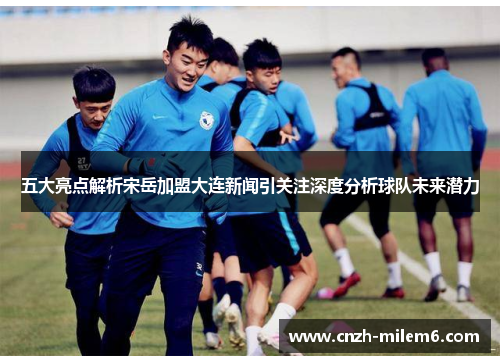 五大亮点解析宋岳加盟大连新闻引关注深度分析球队未来潜力