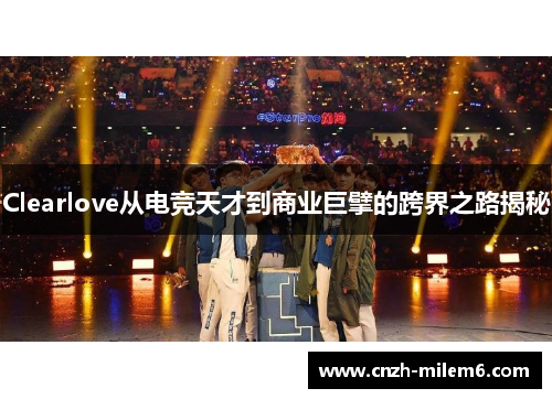 Clearlove从电竞天才到商业巨擘的跨界之路揭秘