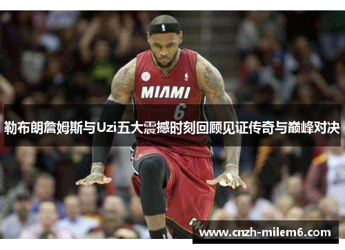 勒布朗詹姆斯与Uzi五大震撼时刻回顾见证传奇与巅峰对决