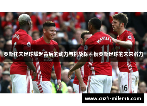 罗斯托夫足球崛起背后的动力与挑战探索俄罗斯足球的未来潜力