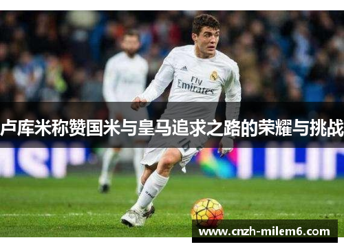 卢库米称赞国米与皇马追求之路的荣耀与挑战