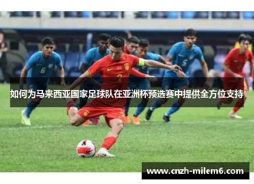 如何为马来西亚国家足球队在亚洲杯预选赛中提供全方位支持
