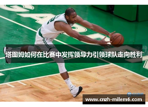 塔图姆如何在比赛中发挥领导力引领球队走向胜利