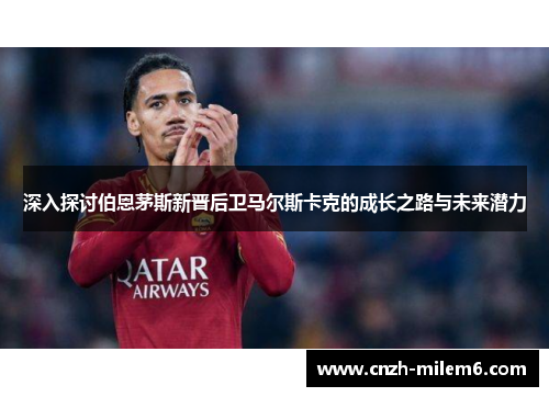 深入探讨伯恩茅斯新晋后卫马尔斯卡克的成长之路与未来潜力