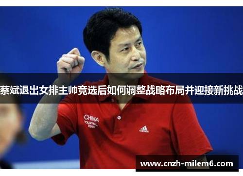 蔡斌退出女排主帅竞选后如何调整战略布局并迎接新挑战