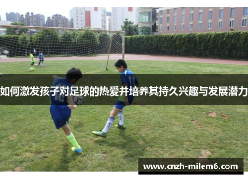 如何激发孩子对足球的热爱并培养其持久兴趣与发展潜力
