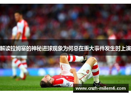 解读拉姆塞的神秘进球现象为何总在重大事件发生时上演
