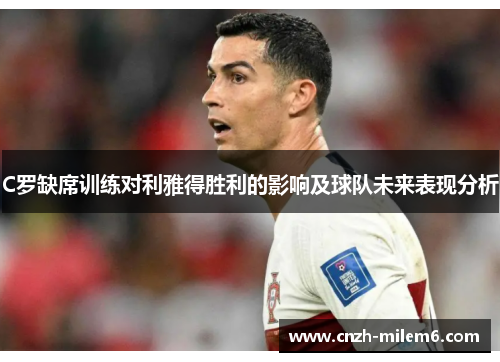 C罗缺席训练对利雅得胜利的影响及球队未来表现分析