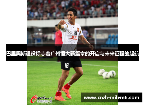 巴里奥斯退役标志着广州恒大新篇章的开启与未来征程的起航
