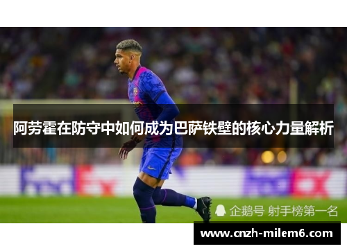 阿劳霍在防守中如何成为巴萨铁壁的核心力量解析