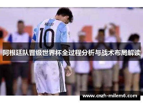 阿根廷队晋级世界杯全过程分析与战术布局解读
