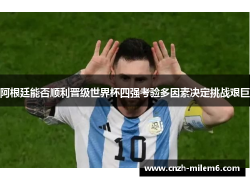 阿根廷能否顺利晋级世界杯四强考验多因素决定挑战艰巨
