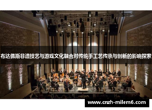 布达佩斯非遗技艺与游戏文化融合对传统手工艺传承与创新的影响探索