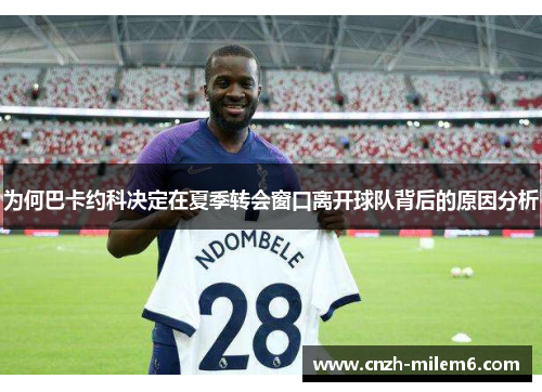 为何巴卡约科决定在夏季转会窗口离开球队背后的原因分析