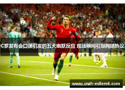 C罗发布会口误引发的五大幽默反应 现场瞬间引爆网络热议