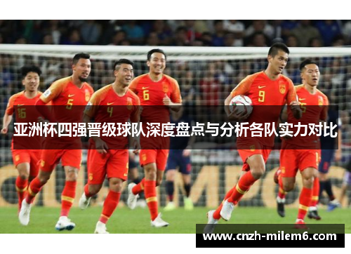 亚洲杯四强晋级球队深度盘点与分析各队实力对比
