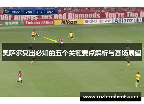 奥萨尔复出必知的五个关键要点解析与赛场展望