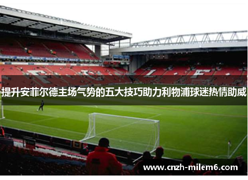 提升安菲尔德主场气势的五大技巧助力利物浦球迷热情助威