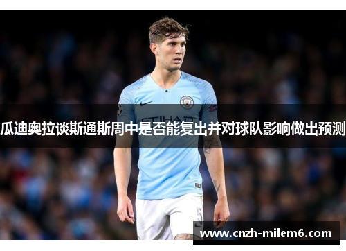 瓜迪奥拉谈斯通斯周中是否能复出并对球队影响做出预测