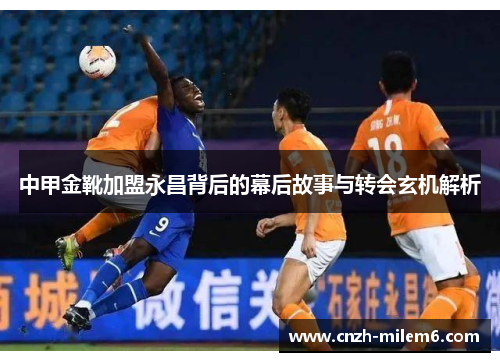 中甲金靴加盟永昌背后的幕后故事与转会玄机解析