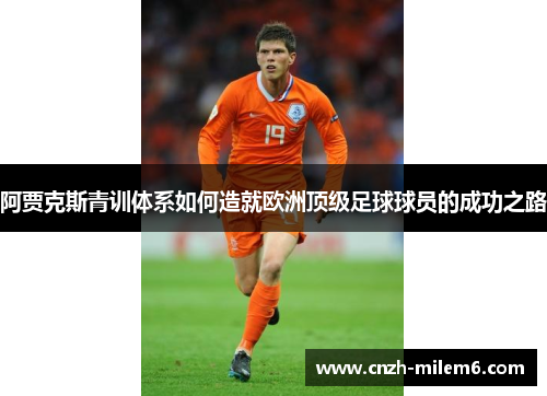 阿贾克斯青训体系如何造就欧洲顶级足球球员的成功之路